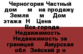 Черногория Частный дом 320 м2. на продажу. Земля 300 м2,  Дом 3 этажа. Н › Цена ­ 9 250 000 - Все города Недвижимость » Недвижимость за границей   . Амурская обл.,Зейский р-н